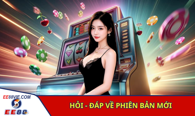 Trải Nghiệm Cá Cược Trên EE88 Phiên Bản Mới Siêu Tiện Lợi 4 Hỏi - đáp về phiên bản mới